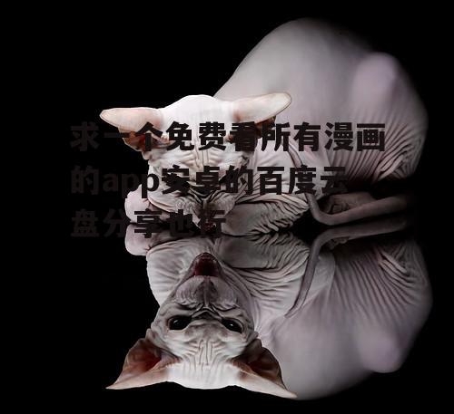 求一个免费看所有漫画的app安卓的百度云盘分享也行